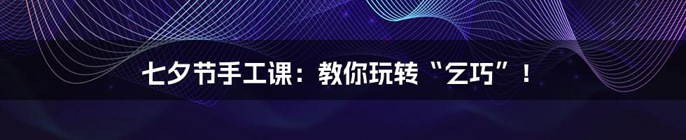 七夕节手工课：教你玩转“乞巧”！