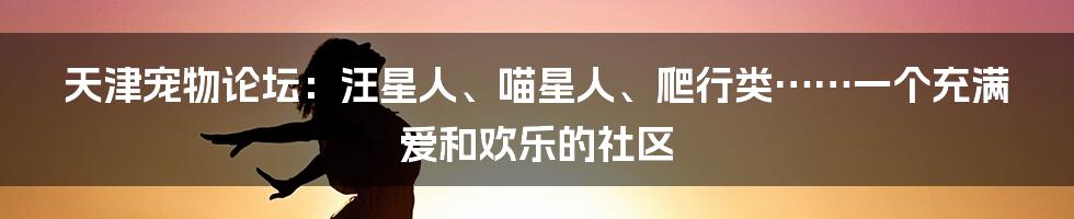 天津宠物论坛:汪星人、喵星人、爬行类……一个充满爱和欢乐的社区