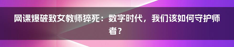 网课爆破致女教师猝死:数字时代,我们该如何守护师者?