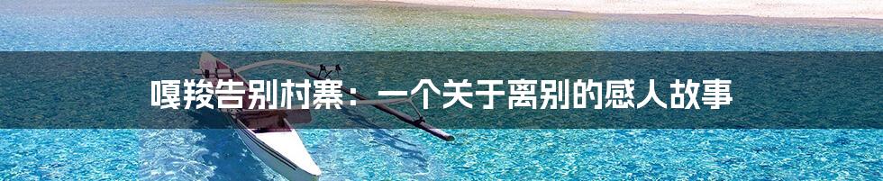 嘎羧告别村寨:一个关于离别的感人故事