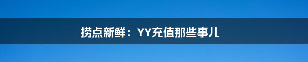 捞点新鲜：YY充值那些事儿