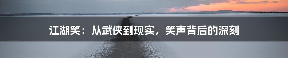 江湖笑:从武侠到现实,笑声背后的深刻