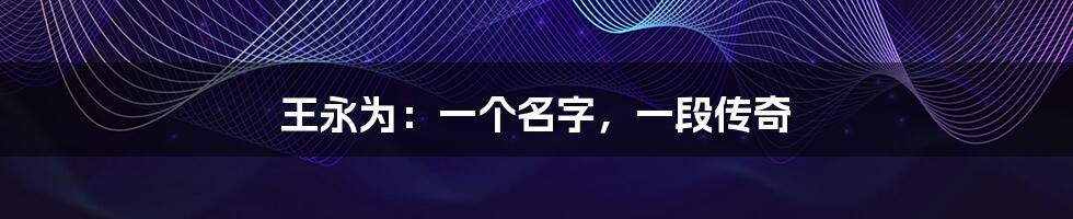 王永为:一个名字,一段传奇