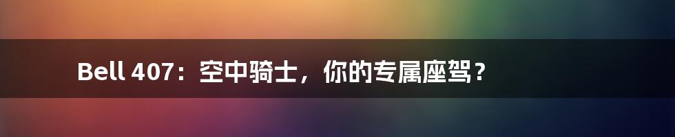 Bell 407:空中骑士,你的专属座驾?