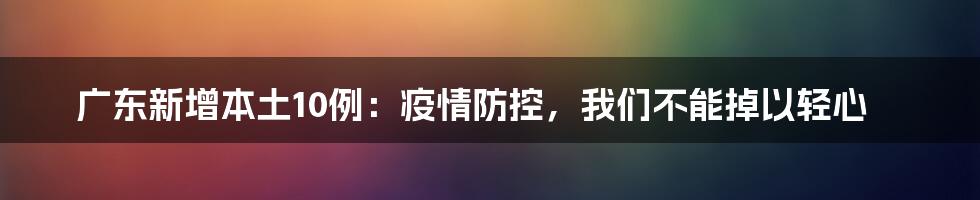 广东新增本土10例:疫情防控,我们不能掉以轻心