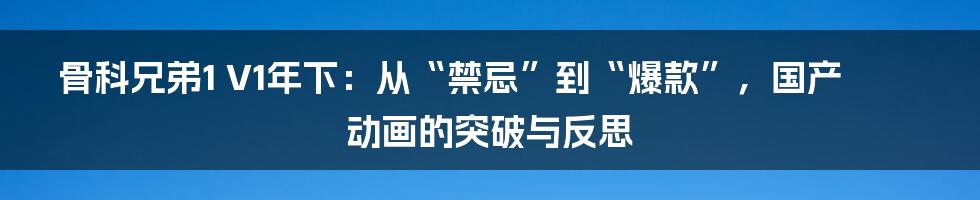 骨科兄弟1 V1年下：从“禁忌”到“爆款”，国产动画的突破与反思