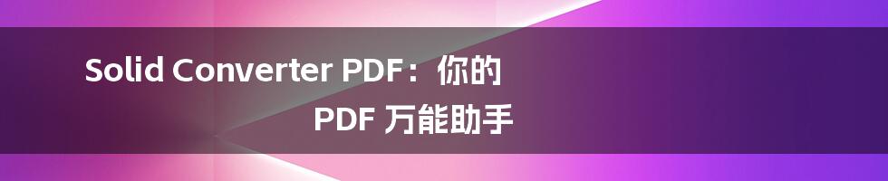 Solid Converter PDF:你的 PDF 万能助手