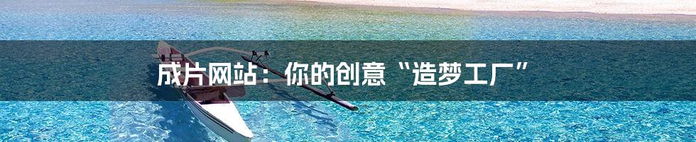 成片网站:你的创意“造梦工厂”