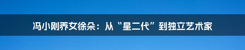 冯小刚养女徐朵：从“星二代”到独立艺术家