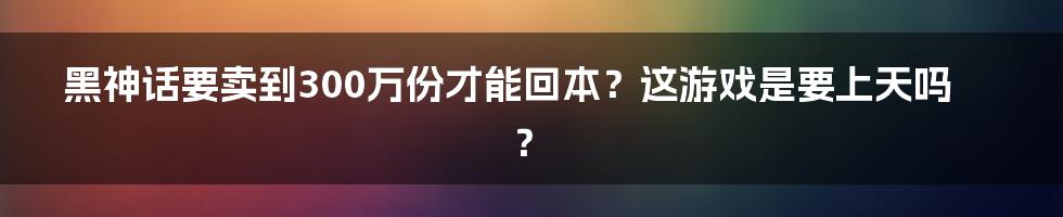 黑神话要卖到300万份才能回本？这游戏是要上天吗？