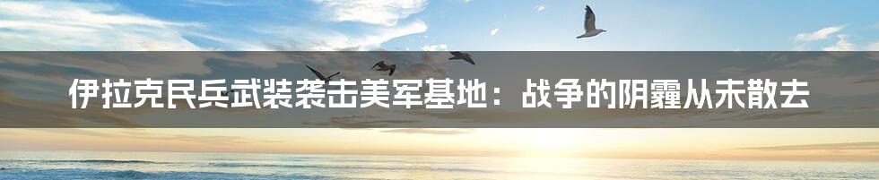 伊拉克民兵武装袭击美军基地：战争的阴霾从未散去
