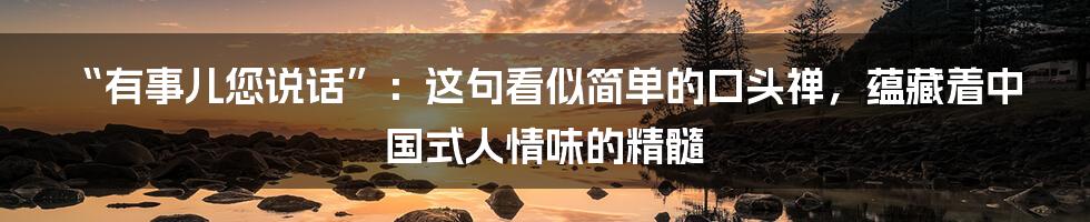 “有事儿您说话”:这句看似简单的口头禅,蕴藏着中国式人情味的精髓
