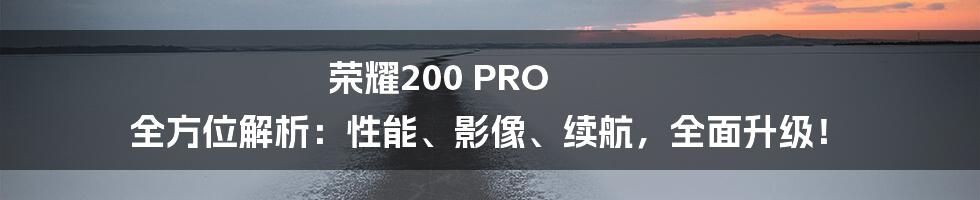荣耀200 PRO 全方位解析:性能、影像、续航,全面升级!