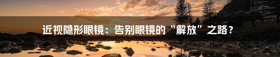近视隐形眼镜：告别眼镜的“解放”之路？