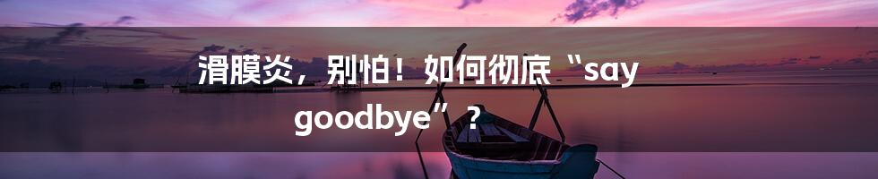 滑膜炎,别怕!如何彻底“say goodbye”?