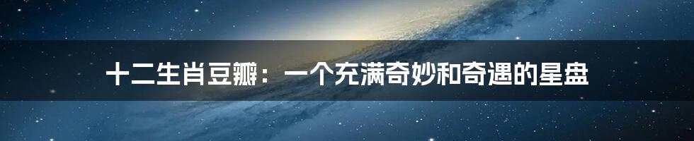 十二生肖豆瓣:一个充满奇妙和奇遇的星盘