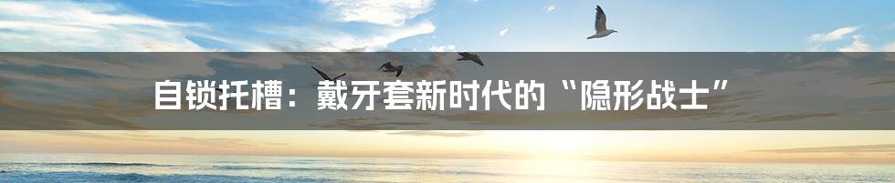 自锁托槽:戴牙套新时代的“隐形战士”