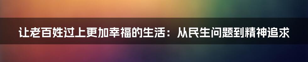 让老百姓过上更加幸福的生活:从民生问题到精神追求