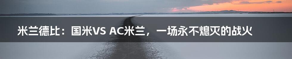 米兰德比:国米VS AC米兰,一场永不熄灭的战火