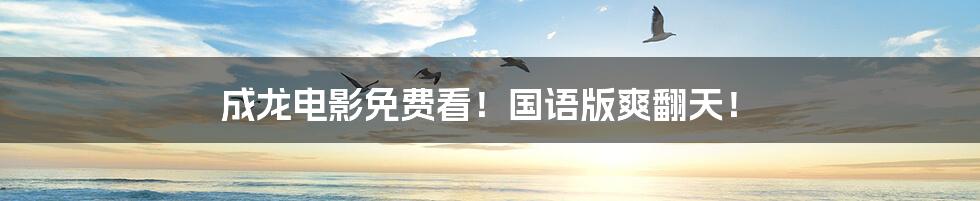 成龙电影免费看!国语版爽翻天!
