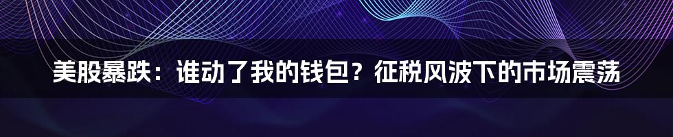 美股暴跌:谁动了我的钱包?征税风波下的市场震荡