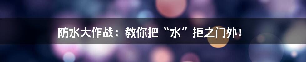 防水大作战:教你把“水”拒之门外!