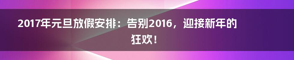 2017年元旦放假安排:告别2016,迎接新年的狂欢!