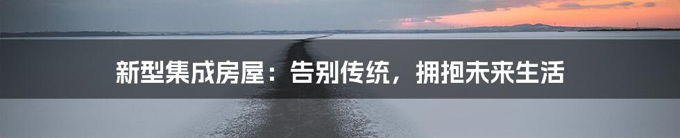 新型集成房屋:告别传统,拥抱未来生活