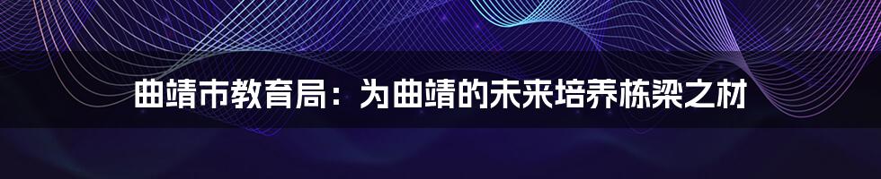 曲靖市教育局:为曲靖的未来培养栋梁之材