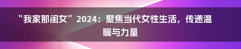 “我家那闺女”2024：聚焦当代女性生活，传递温暖与力量