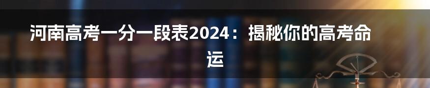 河南高考一分一段表2024:揭秘你的高考命运