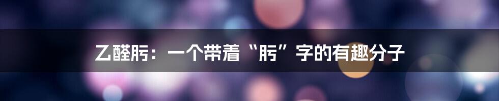 乙醛肟：一个带着“肟”字的有趣分子