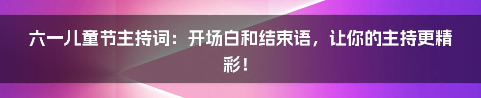 六一儿童节主持词:开场白和结束语,让你的主持更精彩!