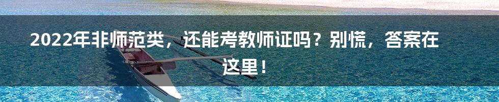 2022年非师范类,还能考教师证吗?别慌,答案在这里!