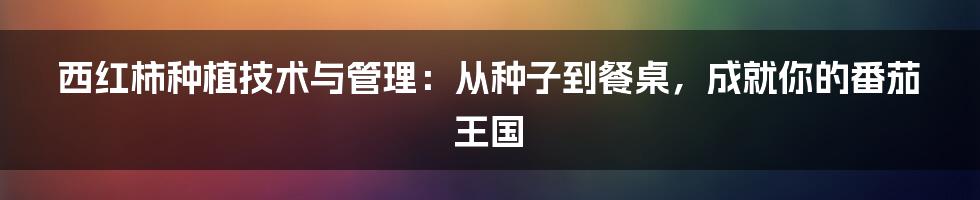 西红柿种植技术与管理:从种子到餐桌,成就你的番茄王国