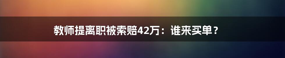 教师提离职被索赔42万:谁来买单?