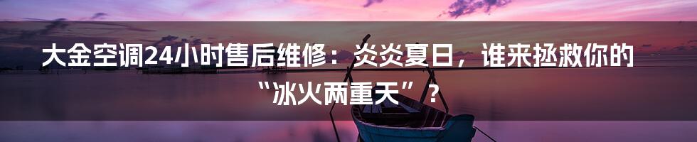 大金空调24小时售后维修:炎炎夏日,谁来拯救你的“冰火两重天”?