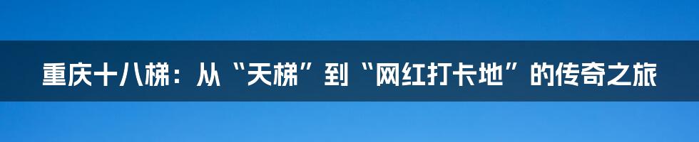 重庆十八梯:从“天梯”到“网红打卡地”的传奇之旅