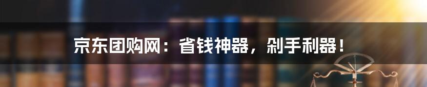 京东团购网:省钱神器,剁手利器!