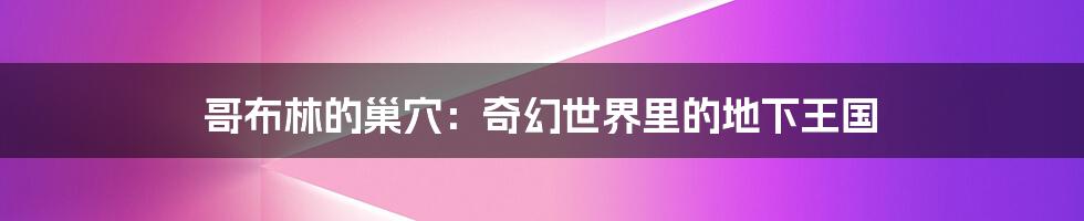 哥布林的巢穴:奇幻世界里的地下王国