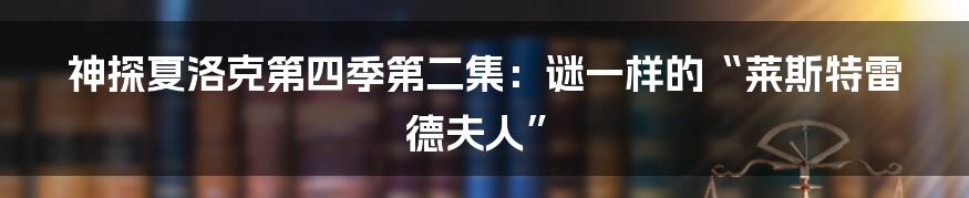 神探夏洛克第四季第二集:谜一样的“莱斯特雷德夫人”