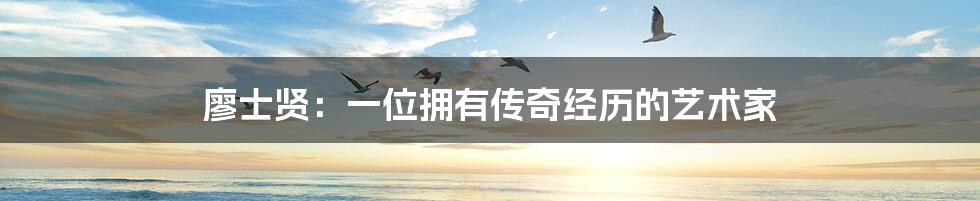廖士贤:一位拥有传奇经历的艺术家