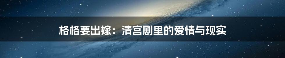格格要出嫁:清宫剧里的爱情与现实