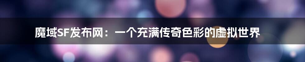 魔域SF发布网:一个充满传奇色彩的虚拟世界