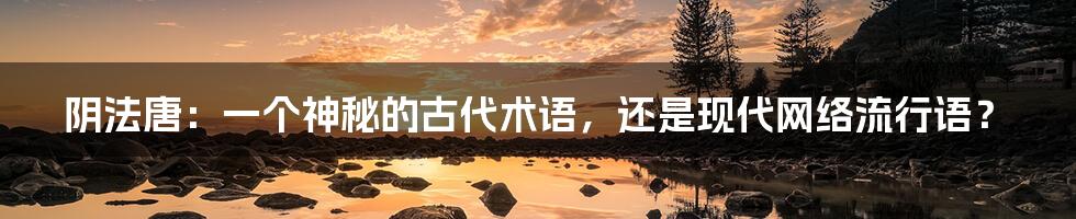 阴法唐:一个神秘的古代术语,还是现代网络流行语?