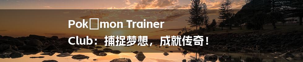 Pokémon Trainer Club:捕捉梦想,成就传奇!