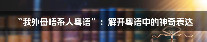“我外母唔系人粤语”:解开粤语中的神奇表达