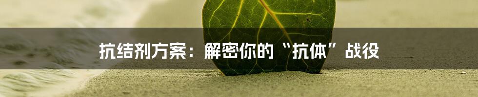 抗结剂方案:解密你的“抗体”战役