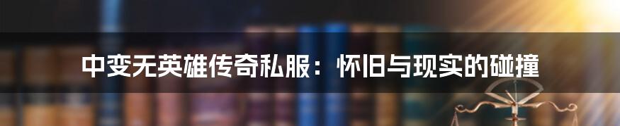 中变无英雄传奇私服:怀旧与现实的碰撞