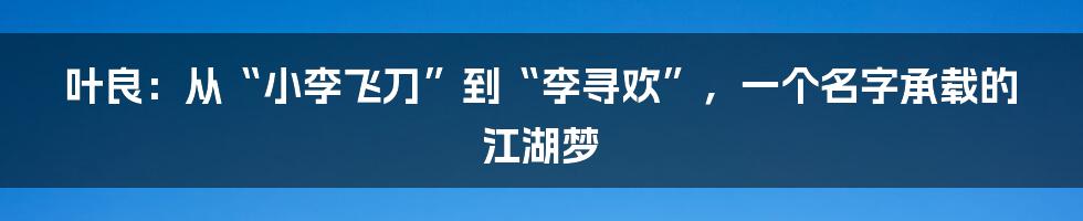 叶良:从“小李飞刀”到“李寻欢”,一个名字承载的江湖梦